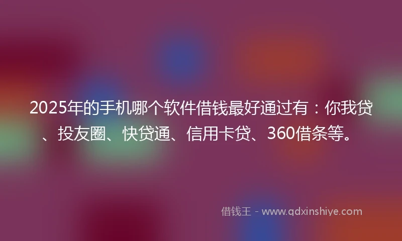 2025年的手机哪个软件借钱最好通过有：你我贷、投友圈、快贷通、信用卡贷、360借条等。