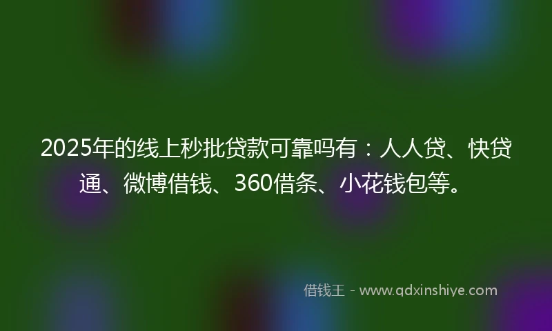 2025年的线上秒批贷款可靠吗有：人人贷、快贷通、微博借钱、360借条、小花钱包等。