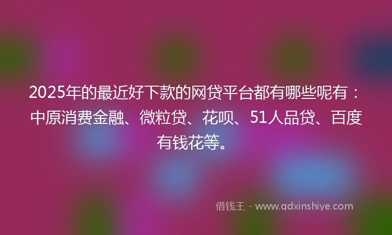 2025年的最近好下款的网贷平台都有哪些呢有：中原消费金融、微粒贷、花呗、51人品贷、百度有钱花等。
