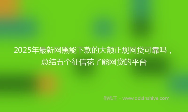 2025年最新网黑能下款的大额正规网贷可靠吗，总结五个征信花了能网贷的平台