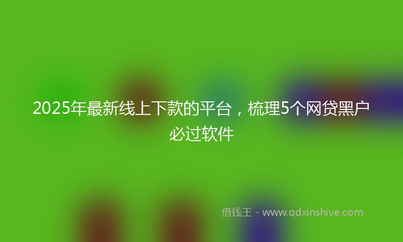 2025年最新线上下款的平台，梳理5个网贷黑户必过软件
