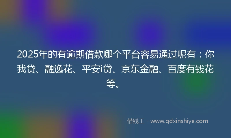 2025年的有逾期借款哪个平台容易通过呢有:你我贷、融逸花、平安i贷、京东金融、百度有钱花等。