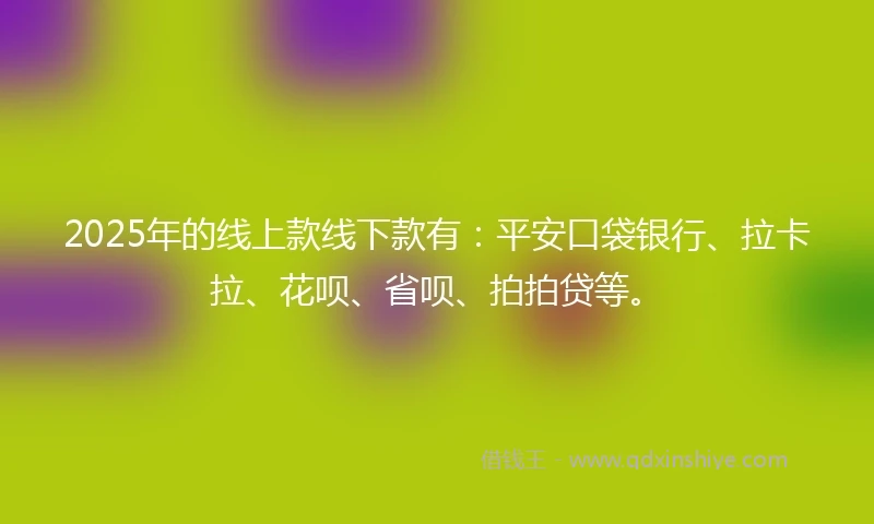 2025年的线上款线下款有：平安口袋银行、拉卡拉、花呗、省呗、拍拍贷等。