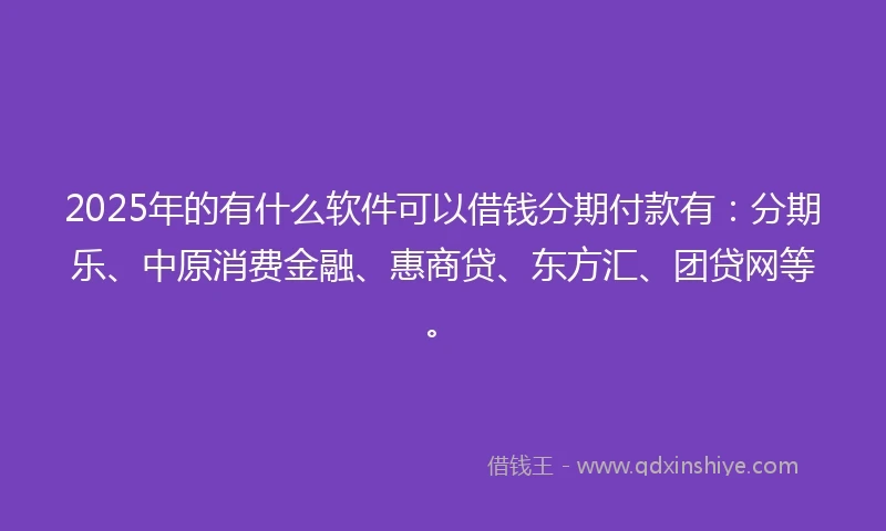 2025年的有什么软件可以借钱分期付款有：分期乐、中原消费金融、惠商贷、东方汇、团贷网等。