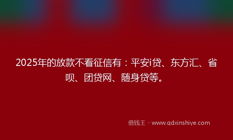 2025年的放款不看征信有：平安i贷、东方汇、省呗、团贷网、随身贷等。