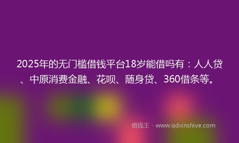 2025年的无门槛借钱平台18岁能借吗有：人人贷、中原消费金融、花呗、随身贷、360借条等。