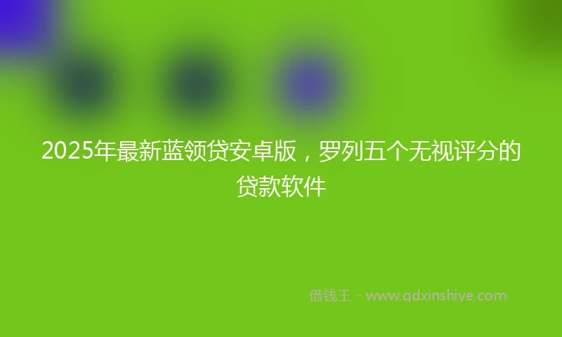 2025年最新蓝领贷安卓版，罗列五个无视评分的贷款软件