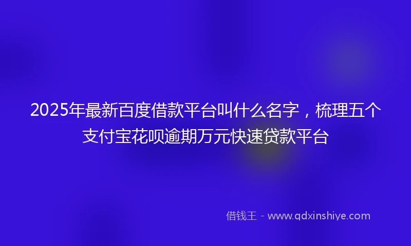 2025年最新百度借款平台叫什么名字，梳理五个支付宝花呗逾期万元快速贷款平台