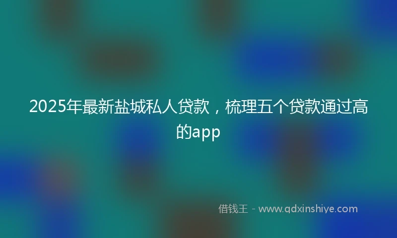 2025年最新盐城私人贷款，梳理五个贷款通过高的app