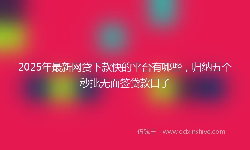 2025年最新网贷下款快的平台有哪些，归纳五个秒批无面签贷款口子