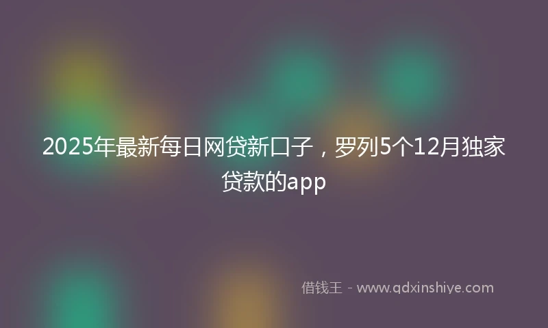 2025年最新每日网贷新口子，罗列5个12月独家贷款的app
