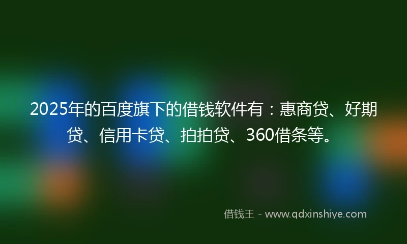 2025年的百度旗下的借钱软件有：惠商贷、好期贷、信用卡贷、拍拍贷、360借条等。