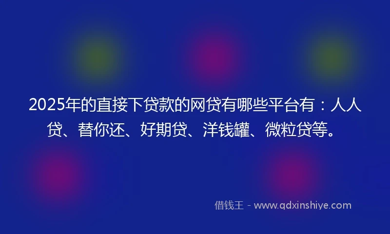 2025年的直接下贷款的网贷有哪些平台有：人人贷、替你还、好期贷、洋钱罐、微粒贷等。