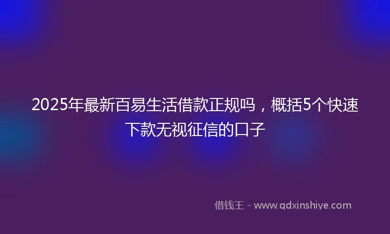 2025年最新百易生活借款正规吗，概括5个快速下款无视征信的口子