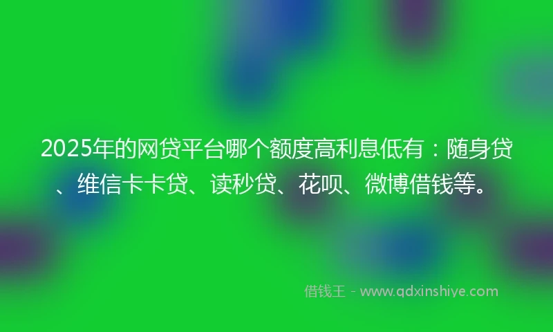 2025年的网贷平台哪个额度高利息低有:随身贷、维信卡卡贷、读秒贷、花呗、微博借钱等。