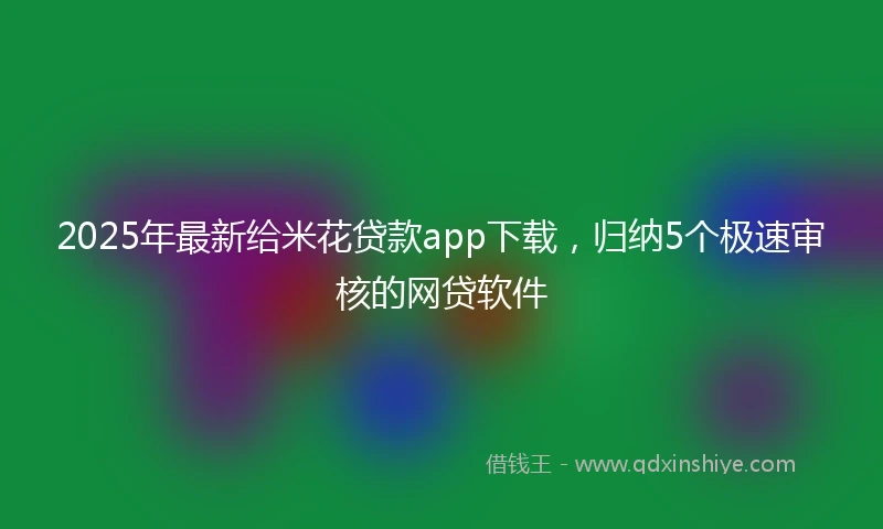 2025年最新给米花贷款app下载，归纳5个极速审核的网贷软件