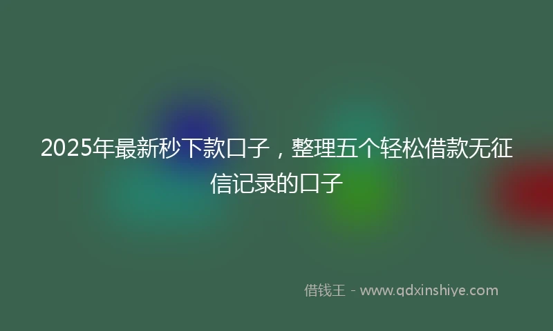 2025年最新秒下款口子，整理五个轻松借款无征信记录的口子