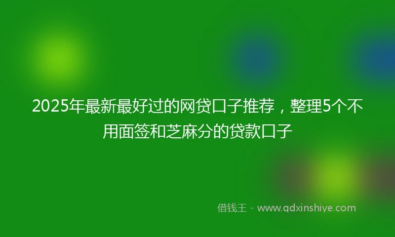 2025年最新最好过的网贷口子推荐，整理5个不用面签和芝麻分的贷款口子