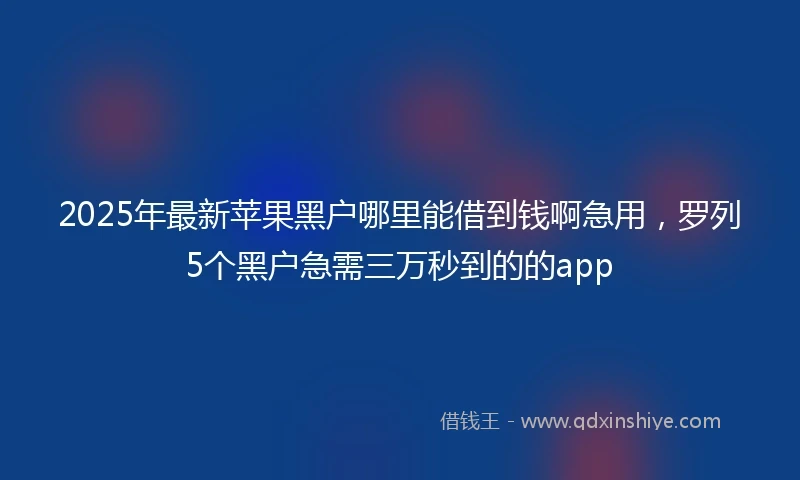 2025年最新苹果黑户哪里能借到钱啊急用，罗列5个黑户急需三万秒到的的app