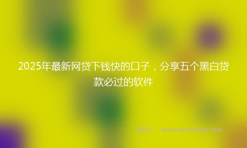 2025年最新网贷下钱快的口子，分享五个黑白贷款必过的软件