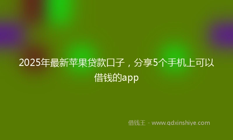 2025年最新苹果贷款口子,分享5个手机上可以借钱的app
