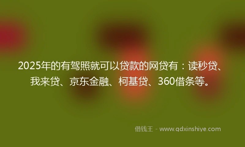 2025年的有驾照就可以贷款的网贷有：读秒贷、我来贷、京东金融、柯基贷、360借条等。