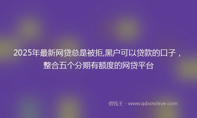 2025年最新网贷总是被拒,黑户可以贷款的口子,整合五个分期有额度的网贷平台