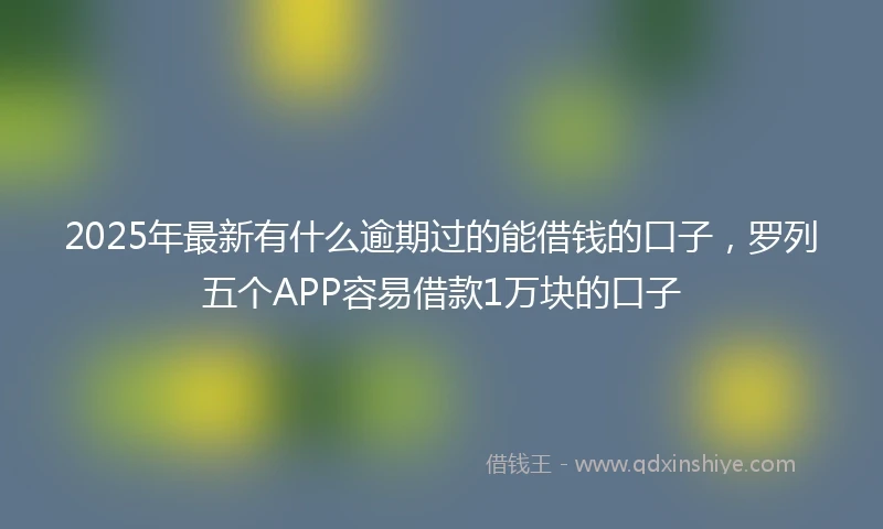2025年最新有什么逾期过的能借钱的口子，罗列五个APP容易借款1万块的口子