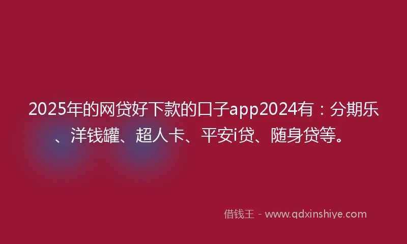 2025年的网贷好下款的口子app2024有：分期乐、洋钱罐、超人卡、平安i贷、随身贷等。