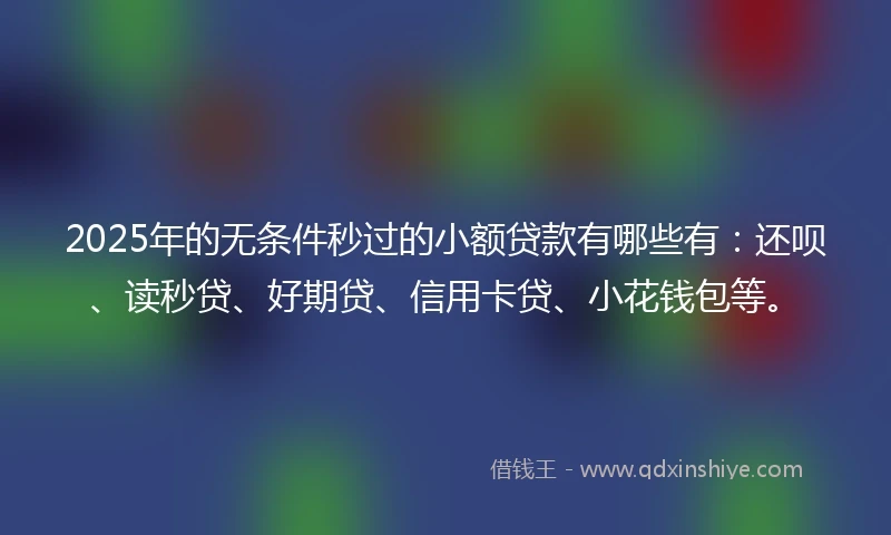 2025年的无条件秒过的小额贷款有哪些有：还呗、读秒贷、好期贷、信用卡贷、小花钱包等。