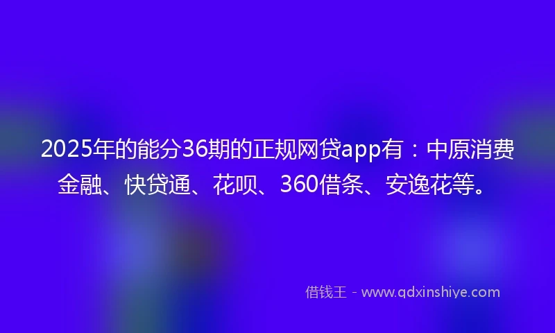2025年的能分36期的正规网贷app有：中原消费金融、快贷通、花呗、360借条、安逸花等。