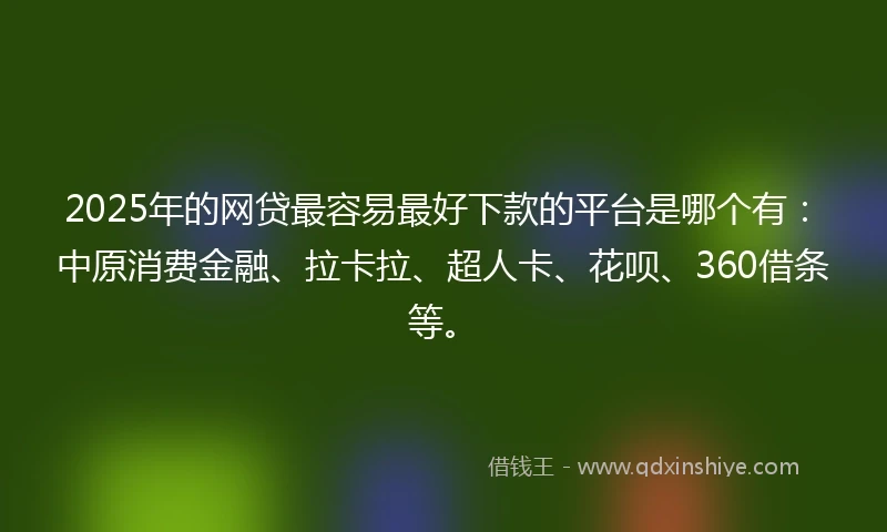 2025年的网贷最容易最好下款的平台是哪个有：中原消费金融、拉卡拉、超人卡、花呗、360借条等。