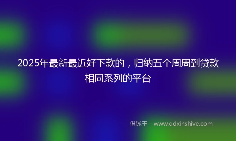 2025年最新最近好下款的，归纳五个周周到贷款相同系列的平台