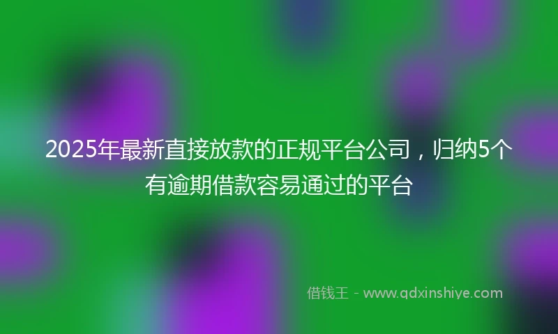 2025年最新直接放款的正规平台公司，归纳5个有逾期借款容易通过的平台