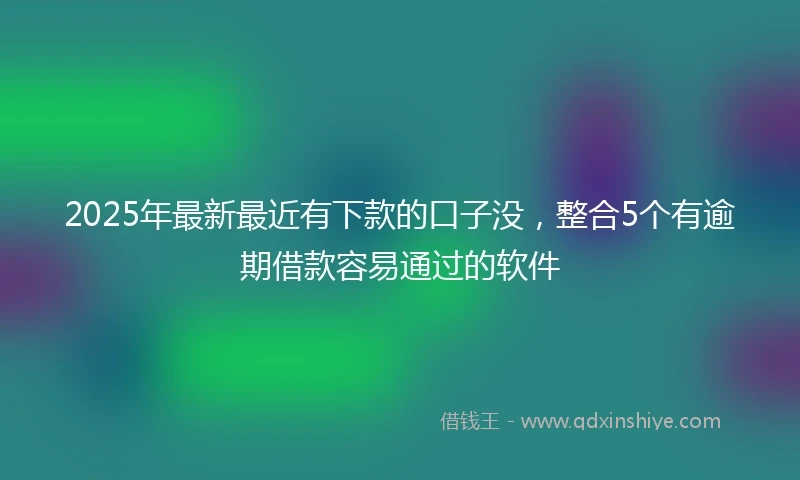 2025年最新最近有下款的口子没，整合5个有逾期借款容易通过的软件