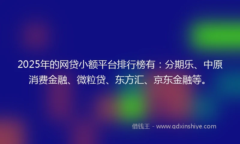 2025年的网贷小额平台排行榜有：分期乐、中原消费金融、微粒贷、东方汇、京东金融等。