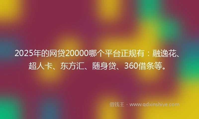 2025年的网贷20000哪个平台正规有：融逸花、超人卡、东方汇、随身贷、360借条等。