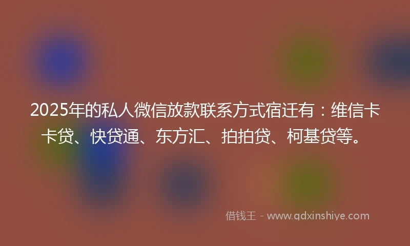 2025年的私人微信放款联系方式宿迁有：维信卡卡贷、快贷通、东方汇、拍拍贷、柯基贷等。