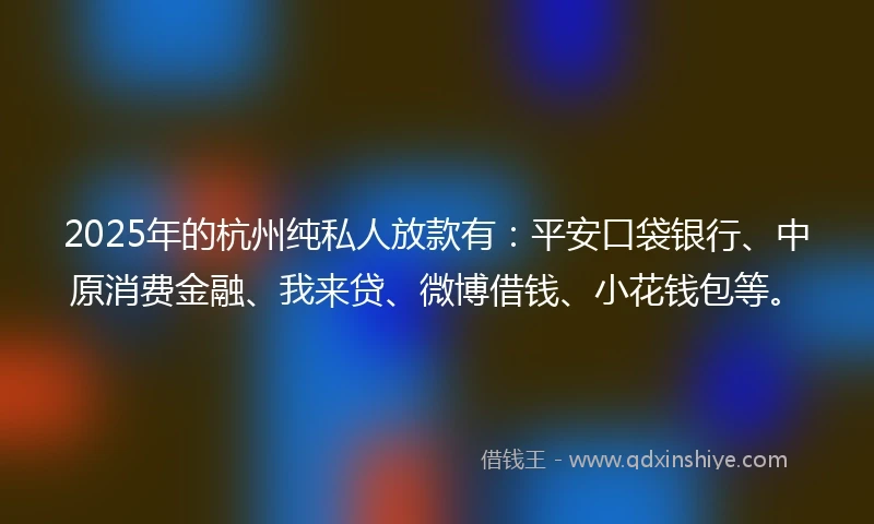 2025年的杭州纯私人放款有：平安口袋银行、中原消费金融、我来贷、微博借钱、小花钱包等。