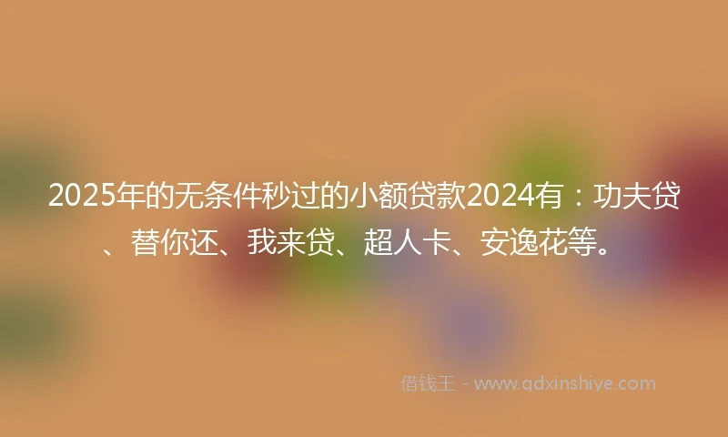2025年的无条件秒过的小额贷款2024有：功夫贷、替你还、我来贷、超人卡、安逸花等。