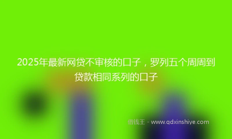 2025年最新网贷不审核的口子，罗列五个周周到贷款相同系列的口子