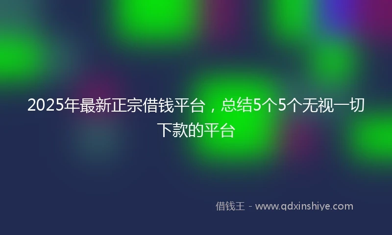 2025年最新正宗借钱平台，总结5个5个无视一切下款的平台