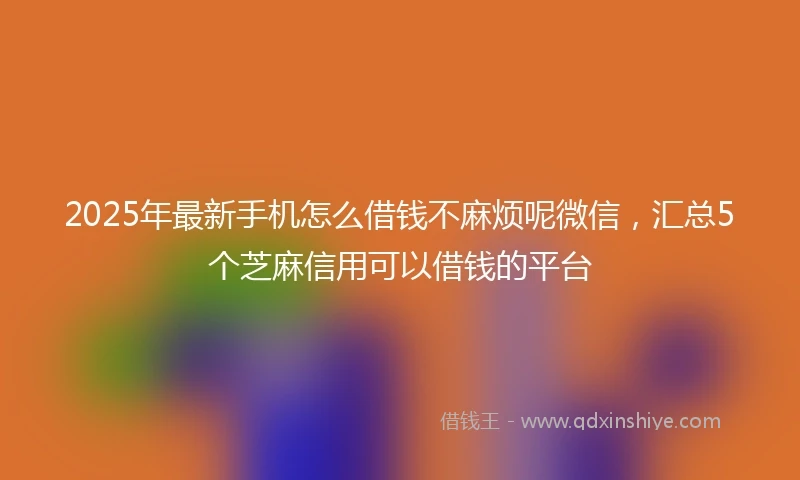 2025年最新手机怎么借钱不麻烦呢微信，汇总5个芝麻信用可以借钱的平台