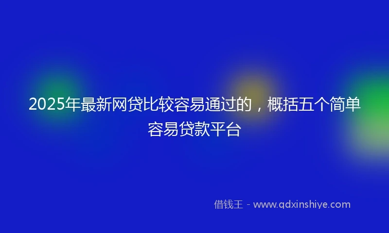 2025年最新网贷比较容易通过的，概括五个简单容易贷款平台