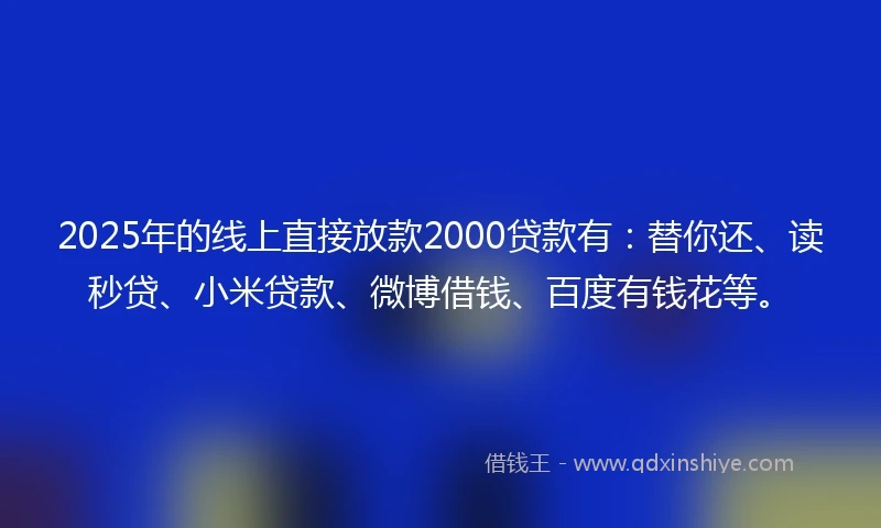 2025年的线上直接放款2000贷款有：替你还、读秒贷、小米贷款、微博借钱、百度有钱花等。