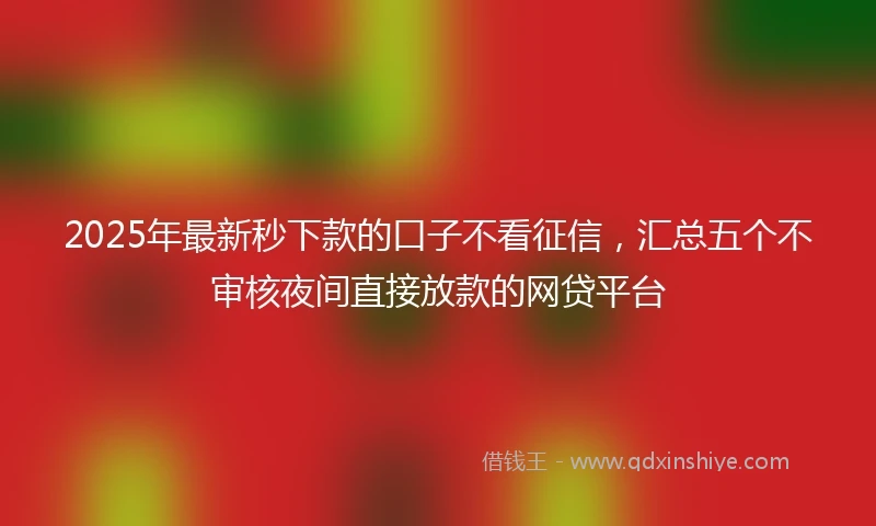 2025年最新秒下款的口子不看征信，汇总五个不审核夜间直接放款的网贷平台