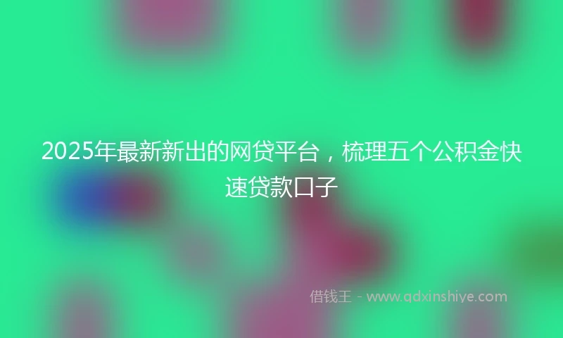 2025年最新新出的网贷平台，梳理五个公积金快速贷款口子