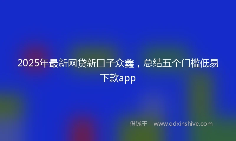 2025年最新网贷新口子众鑫，总结五个门槛低易下款app