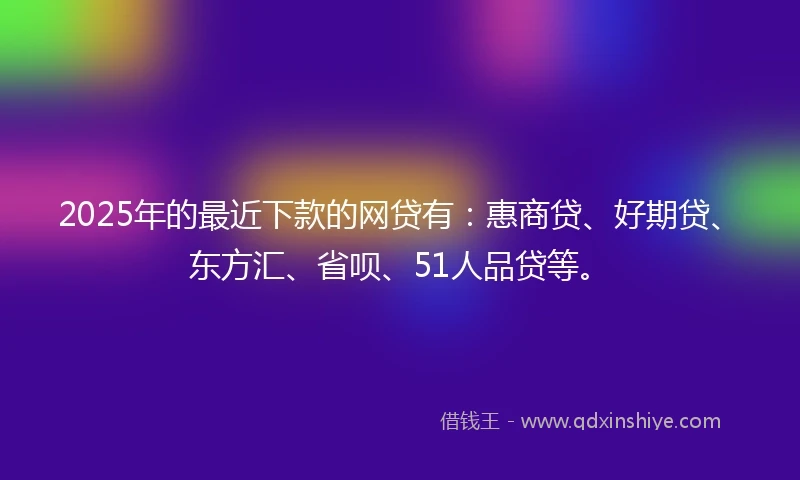 2025年的最近下款的网贷有：惠商贷、好期贷、东方汇、省呗、51人品贷等。