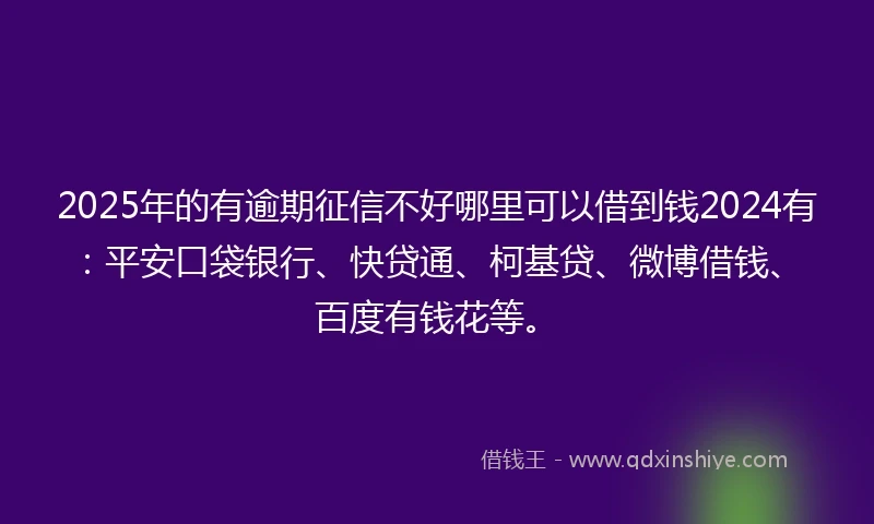 2025年的有逾期征信不好哪里可以借到钱2024有：平安口袋银行、快贷通、柯基贷、微博借钱、百度有钱花等。